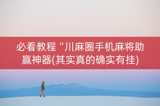 必看教程“川麻圈手机麻将助赢神器(其实真的确实有挂)