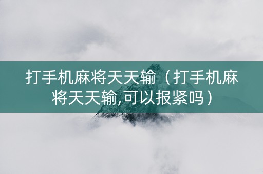打手机麻将天天输（打手机麻将天天输,可以报紧吗）