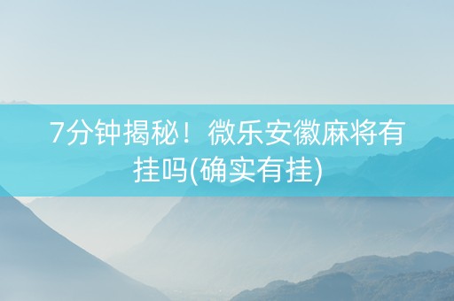 7分钟揭秘！微乐安徽麻将有挂吗(确实有挂)