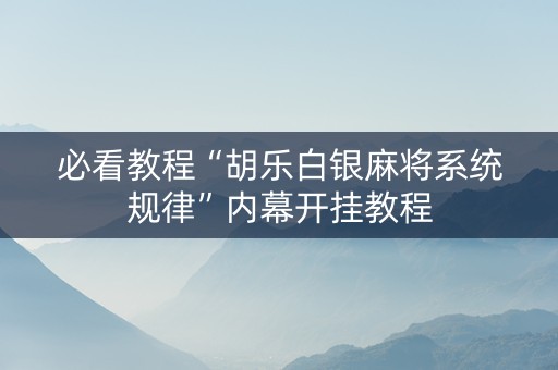 必看教程“胡乐白银麻将系统规律”内幕开挂教程