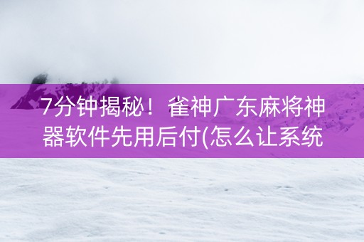 7分钟揭秘！雀神广东麻将神器软件先用后付(怎么让系统给发好牌)