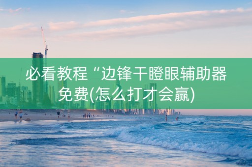 必看教程“边锋干瞪眼辅助器免费(怎么打才会赢)