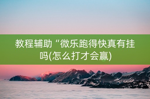 教程辅助“微乐跑得快真有挂吗(怎么打才会赢)