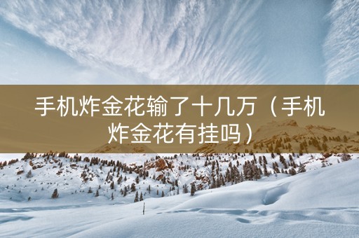 手机炸金花输了十几万（手机炸金花有挂吗）