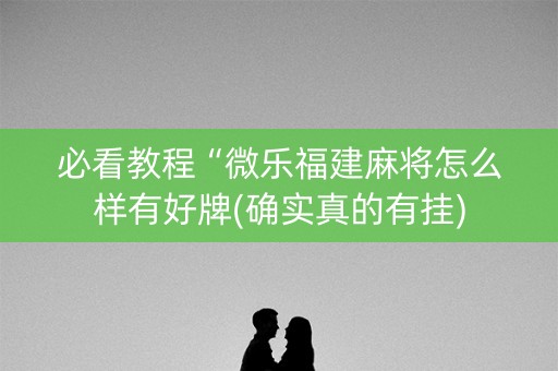 必看教程“微乐福建麻将怎么样有好牌(确实真的有挂)