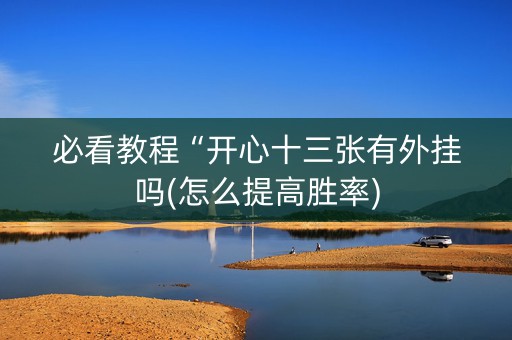 必看教程“开心十三张有外挂吗(怎么提高胜率)