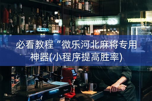 必看教程“微乐河北麻将专用神器(小程序提高胜率)