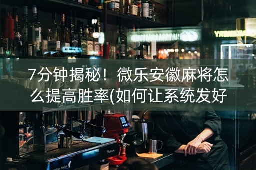 7分钟揭秘！微乐安徽麻将怎么提高胜率(如何让系统发好牌)