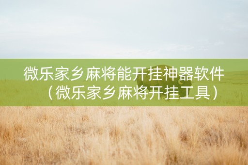 微乐家乡麻将能开挂神器软件（微乐家乡麻将开挂工具）