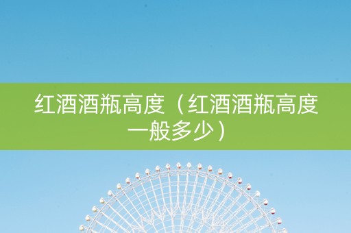 红酒酒瓶高度（红酒酒瓶高度一般多少）