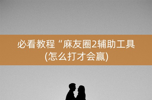 必看教程“麻友圈2辅助工具(怎么打才会赢)