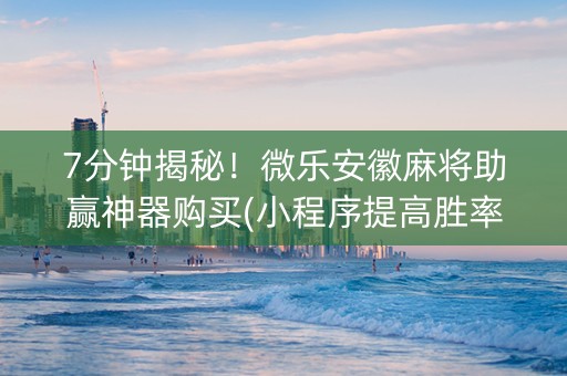 7分钟揭秘！微乐安徽麻将助赢神器购买(小程序提高胜率)