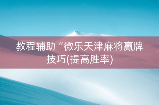 教程辅助“微乐天津麻将赢牌技巧(提高胜率)