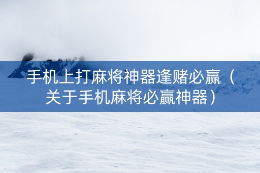 手机上打麻将神器逢赌必赢（关于手机麻将必赢神器）
