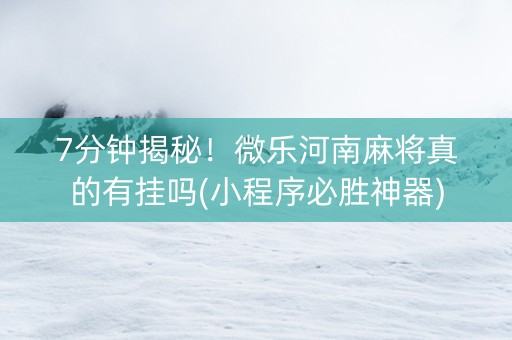 7分钟揭秘！微乐河南麻将真的有挂吗(小程序必胜神器)