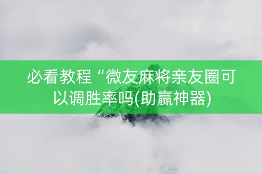必看教程“微友麻将亲友圈可以调胜率吗(助赢神器)