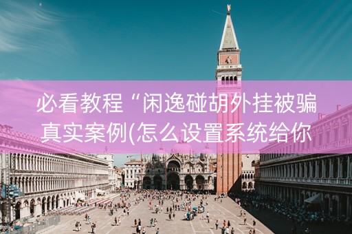 必看教程“闲逸碰胡外挂被骗真实案例(怎么设置系统给你好牌)