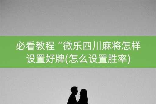 必看教程“微乐四川麻将怎样设置好牌(怎么设置胜率)