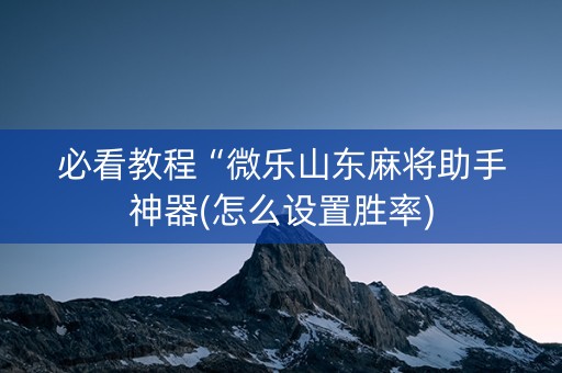 必看教程“微乐山东麻将助手神器(怎么设置胜率)