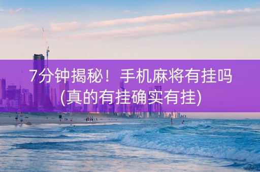 7分钟揭秘！手机麻将有挂吗(真的有挂确实有挂)