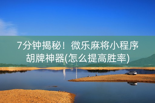 7分钟揭秘！微乐麻将小程序胡牌神器(怎么提高胜率)