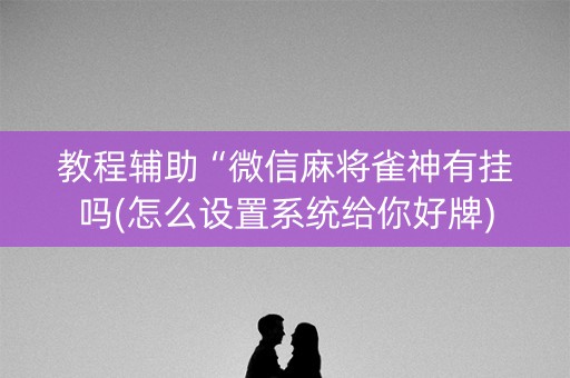 教程辅助“微信麻将雀神有挂吗(怎么设置系统给你好牌)