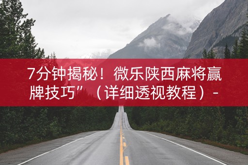 7分钟揭秘！微乐陕西麻将赢牌技巧”（详细透视教程）-哔哩哔哩