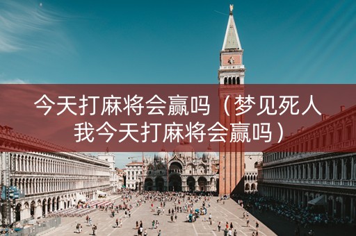 今天打麻将会赢吗（梦见死人我今天打麻将会赢吗）