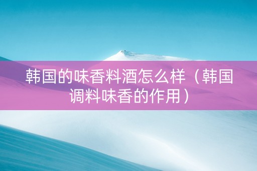 韩国的味香料酒怎么样（韩国调料味香的作用）