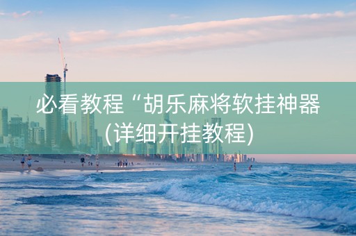 必看教程“胡乐麻将软挂神器(详细开挂教程)
