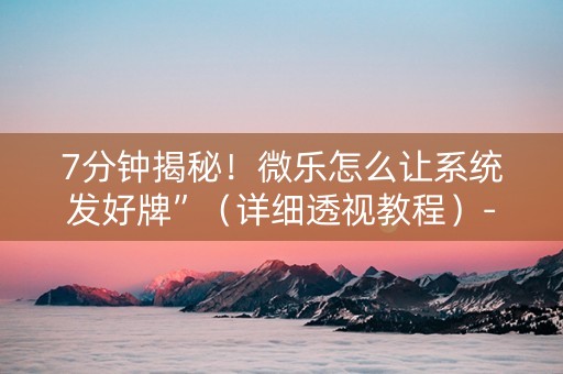 7分钟揭秘！微乐怎么让系统发好牌”（详细透视教程）-哔哩哔哩