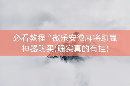 必看教程“微乐安徽麻将助赢神器购买(确实真的有挂)