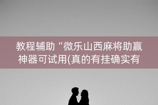 教程辅助“微乐山西麻将助赢神器可试用(真的有挂确实有挂)