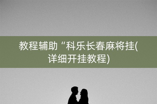 教程辅助“科乐长春麻将挂(详细开挂教程)