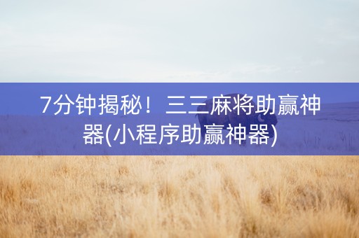 7分钟揭秘！三三麻将助赢神器(小程序助赢神器)