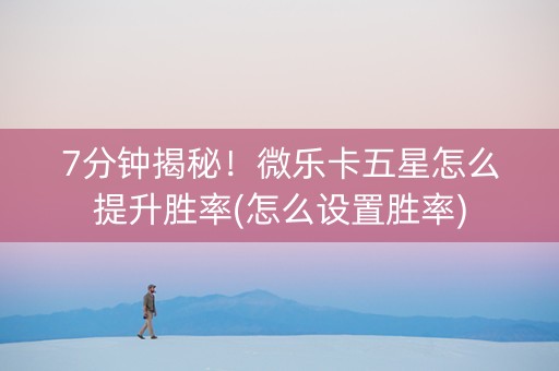 7分钟揭秘！微乐卡五星怎么提升胜率(怎么设置胜率)