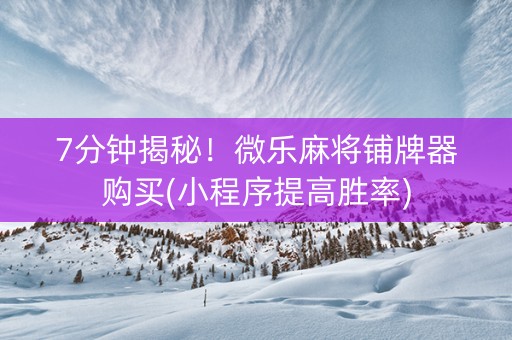 7分钟揭秘！微乐麻将铺牌器购买(小程序提高胜率)