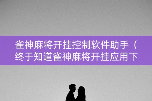 雀神麻将开挂控制软件助手（终于知道雀神麻将开挂应用下载）