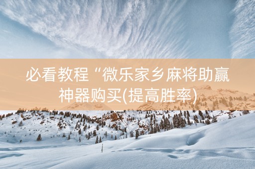 必看教程“微乐家乡麻将助赢神器购买(提高胜率)