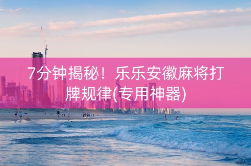7分钟揭秘！乐乐安徽麻将打牌规律(专用神器)