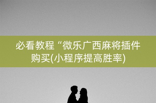 必看教程“微乐广西麻将插件购买(小程序提高胜率)