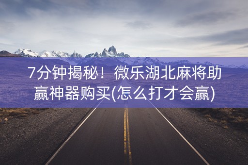 7分钟揭秘！微乐湖北麻将助赢神器购买(怎么打才会赢)