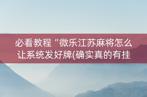 必看教程“微乐江苏麻将怎么让系统发好牌(确实真的有挂)
