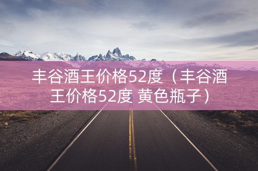 丰谷酒王价格52度（丰谷酒王价格52度 黄色瓶子）