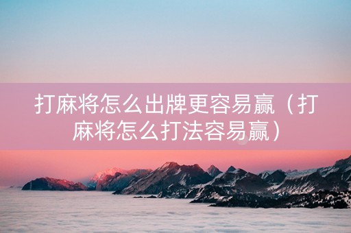 打麻将怎么出牌更容易赢（打麻将怎么打法容易赢）