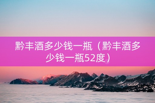 黔丰酒多少钱一瓶（黔丰酒多少钱一瓶52度）