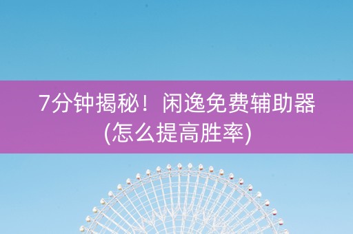 7分钟揭秘！闲逸免费辅助器(怎么提高胜率)