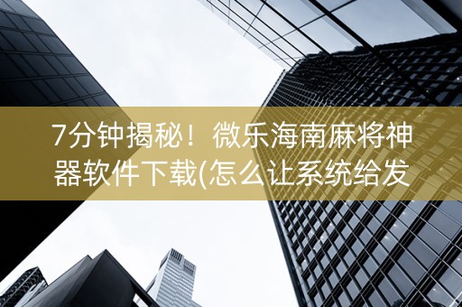 7分钟揭秘！微乐海南麻将神器软件下载(怎么让系统给发好牌)