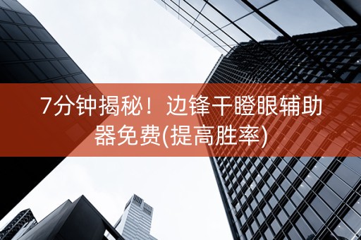 7分钟揭秘！边锋干瞪眼辅助器免费(提高胜率)