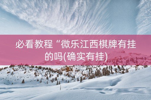 必看教程“微乐江西棋牌有挂的吗(确实有挂)
